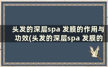 头发的深层spa 发膜的作用与功效(头发的深层spa 发膜的作用和功效)